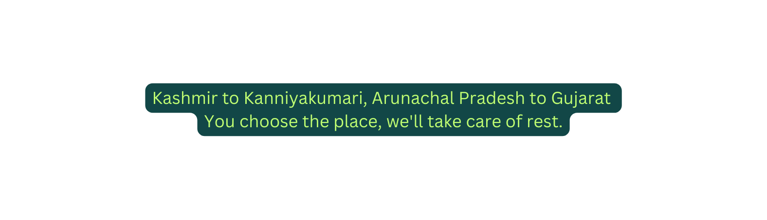 Kashmir to Kanniyakumari Arunachal Pradesh to Gujarat You choose the place we ll take care of rest